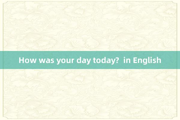 How was your day today?  in English